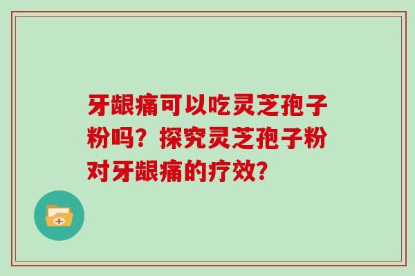 牙龈痛可以吃灵芝孢子粉吗？探究灵芝孢子粉对牙龈痛的疗效？