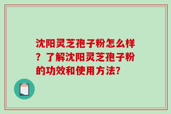 沈阳灵芝孢子粉怎么样？了解沈阳灵芝孢子粉的功效和使用方法？