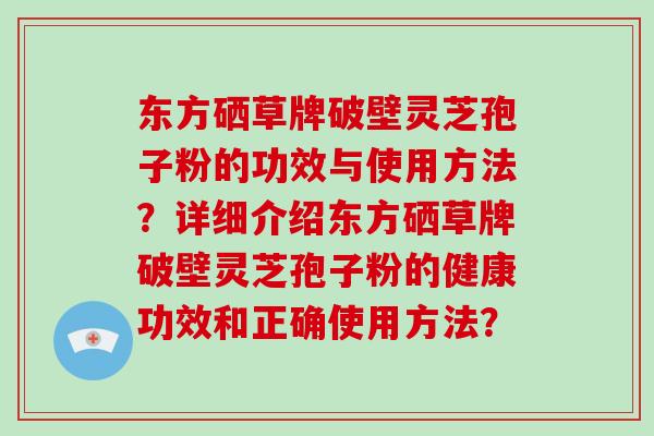 东方硒草牌破壁灵芝孢子粉的功效与使用方法？详细介绍东方硒草牌破壁灵芝孢子粉的健康功效和正确使用方法？