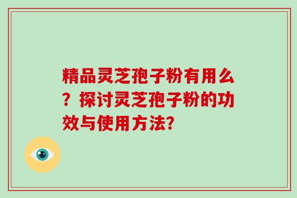 精品灵芝孢子粉有用么？探讨灵芝孢子粉的功效与使用方法？