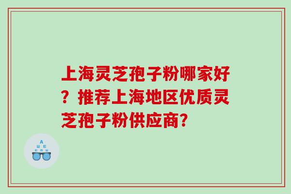 上海灵芝孢子粉哪家好？推荐上海地区优质灵芝孢子粉供应商？