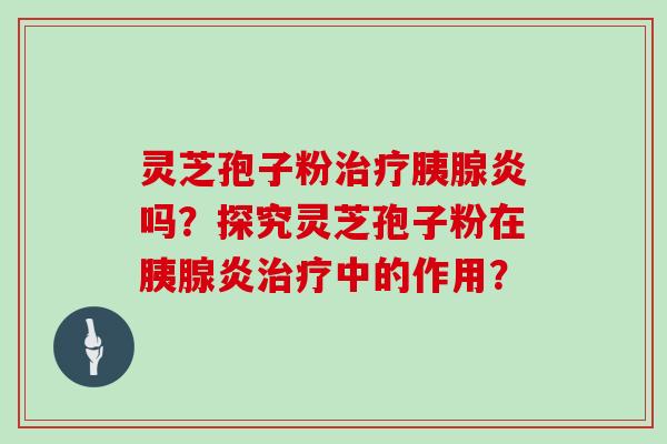 灵芝孢子粉胰腺炎吗？探究灵芝孢子粉在胰腺炎中的作用？