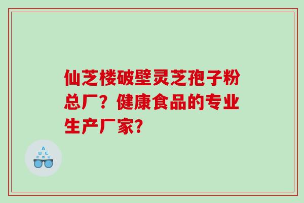 仙芝楼破壁灵芝孢子粉总厂？健康食品的专业生产厂家？