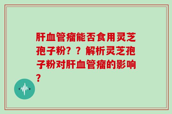 瘤能否食用灵芝孢子粉？？解析灵芝孢子粉对瘤的影响？