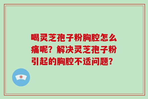 喝灵芝孢子粉胸腔怎么痛呢？解决灵芝孢子粉引起的胸腔不适问题？