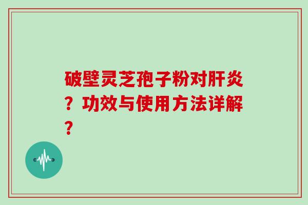 破壁灵芝孢子粉对？功效与使用方法详解？