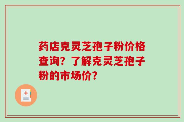 药店克灵芝孢子粉价格查询？了解克灵芝孢子粉的市场价？