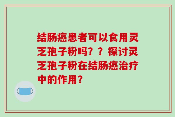 结肠患者可以食用灵芝孢子粉吗？？探讨灵芝孢子粉在结肠中的作用？