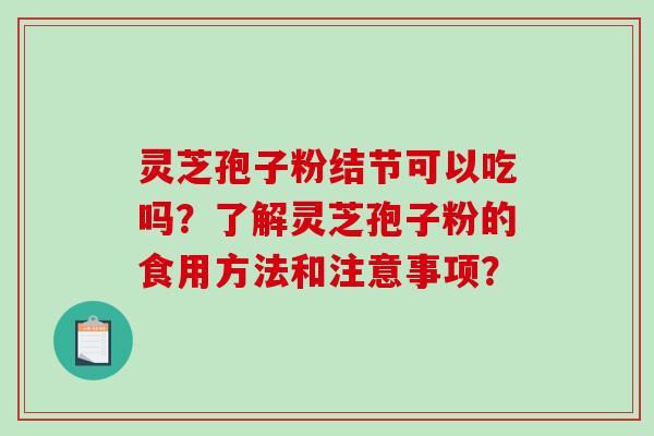 灵芝孢子粉结节可以吃吗？了解灵芝孢子粉的食用方法和注意事项？
