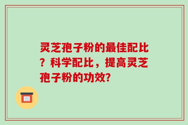 灵芝孢子粉的佳配比？科学配比，提高灵芝孢子粉的功效？