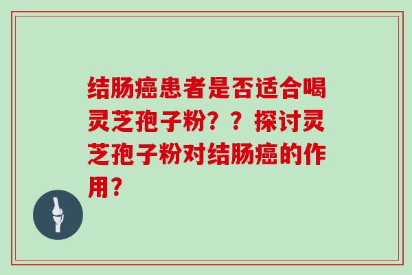 结肠患者是否适合喝灵芝孢子粉？？探讨灵芝孢子粉对结肠的作用？