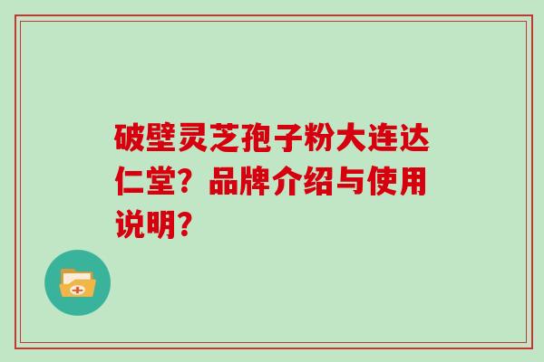 破壁灵芝孢子粉大连达仁堂？品牌介绍与使用说明？