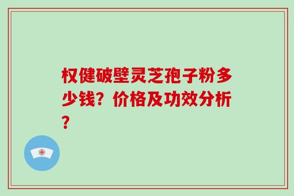 权健破壁灵芝孢子粉多少钱？价格及功效分析？