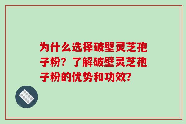 为什么选择破壁灵芝孢子粉？了解破壁灵芝孢子粉的优势和功效？