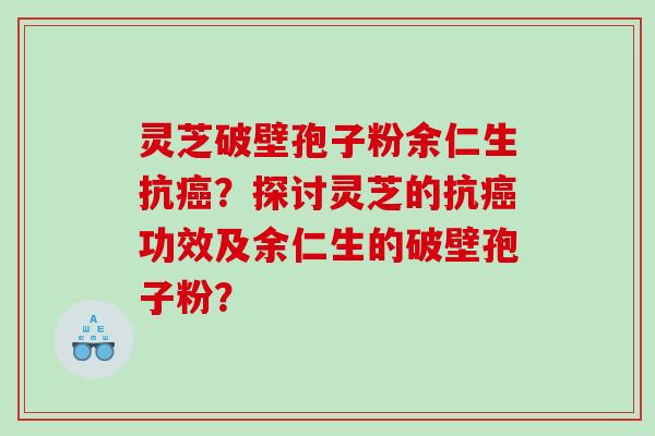 灵芝破壁孢子粉余仁生抗？探讨灵芝的抗功效及余仁生的破壁孢子粉？
