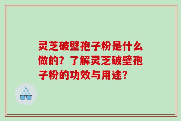 灵芝破壁孢子粉是什么做的？了解灵芝破壁孢子粉的功效与用途？