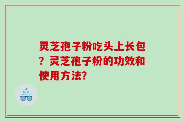 灵芝孢子粉吃头上长包？灵芝孢子粉的功效和使用方法？