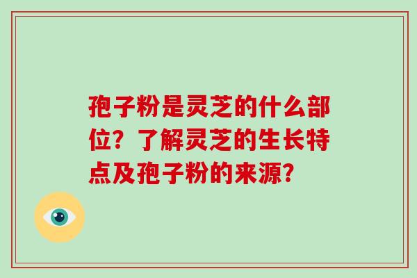 孢子粉是灵芝的什么部位？了解灵芝的生长特点及孢子粉的来源？