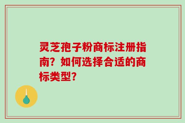 灵芝孢子粉商标注册指南？如何选择合适的商标类型？