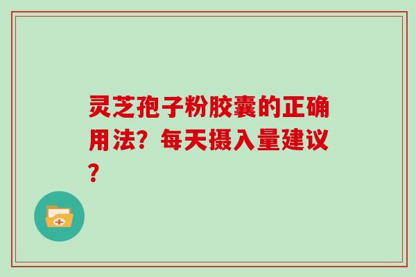 灵芝孢子粉胶囊的正确用法？每天摄入量建议？