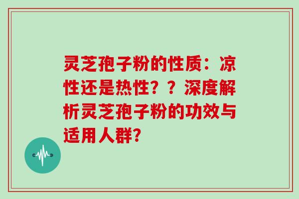 灵芝孢子粉的性质：凉性还是热性？？深度解析灵芝孢子粉的功效与适用人群？