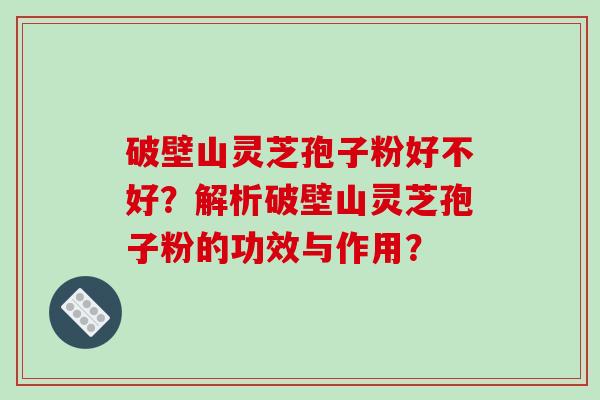 破壁山灵芝孢子粉好不好？解析破壁山灵芝孢子粉的功效与作用？