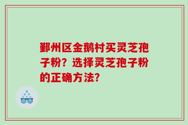 鄞州区金鹅村买灵芝孢子粉？选择灵芝孢子粉的正确方法？
