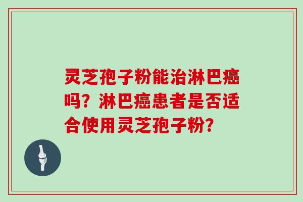 灵芝孢子粉能淋巴吗？淋巴患者是否适合使用灵芝孢子粉？