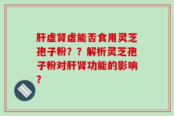 虚虚能否食用灵芝孢子粉？？解析灵芝孢子粉对功能的影响？