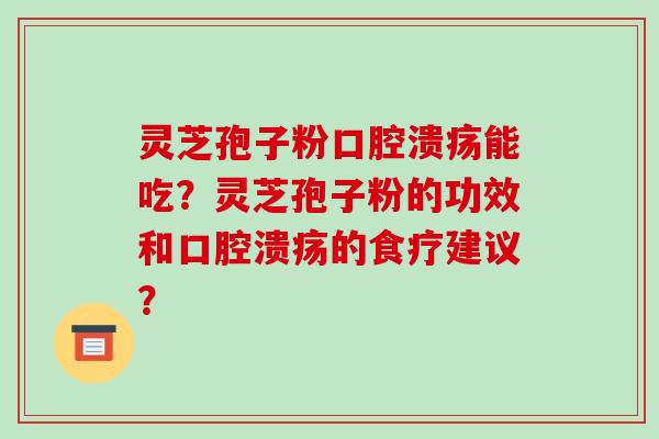 灵芝孢子粉口腔溃疡能吃？灵芝孢子粉的功效和口腔溃疡的食疗建议？
