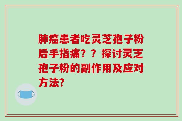 患者吃灵芝孢子粉后手指痛？？探讨灵芝孢子粉的副作用及应对方法？