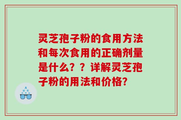 灵芝孢子粉的食用方法和每次食用的正确剂量是什么？？详解灵芝孢子粉的用法和价格？