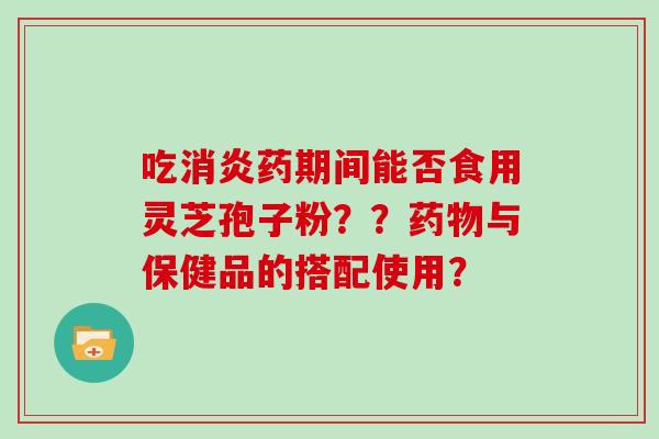 吃药期间能否食用灵芝孢子粉？？与保健品的搭配使用？