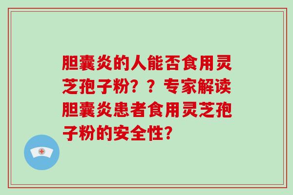 胆囊炎的人能否食用灵芝孢子粉？？专家解读胆囊炎患者食用灵芝孢子粉的安全性？
