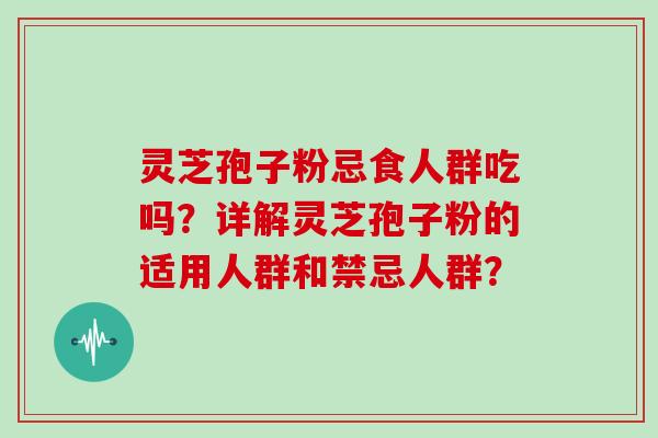 灵芝孢子粉忌食人群吃吗？详解灵芝孢子粉的适用人群和禁忌人群？