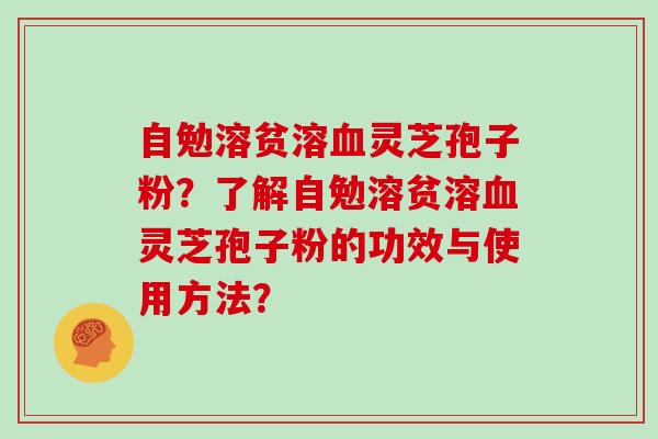 自勉溶贫溶灵芝孢子粉？了解自勉溶贫溶灵芝孢子粉的功效与使用方法？