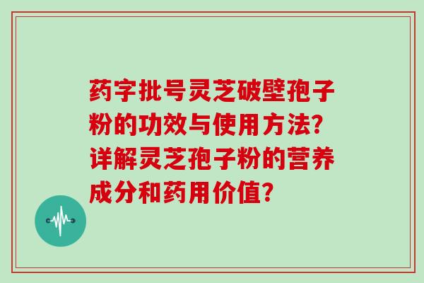 药字批号灵芝破壁孢子粉的功效与使用方法？详解灵芝孢子粉的营养成分和药用价值？