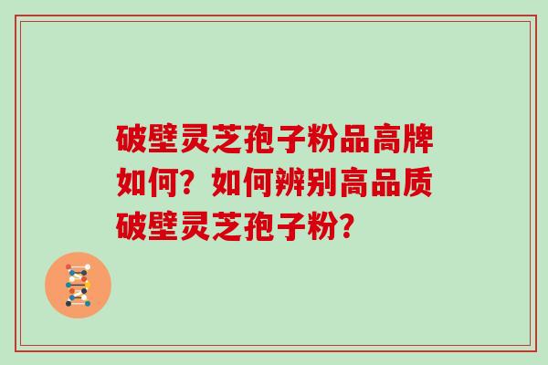 破壁灵芝孢子粉品高牌如何？如何辨别高品质破壁灵芝孢子粉？