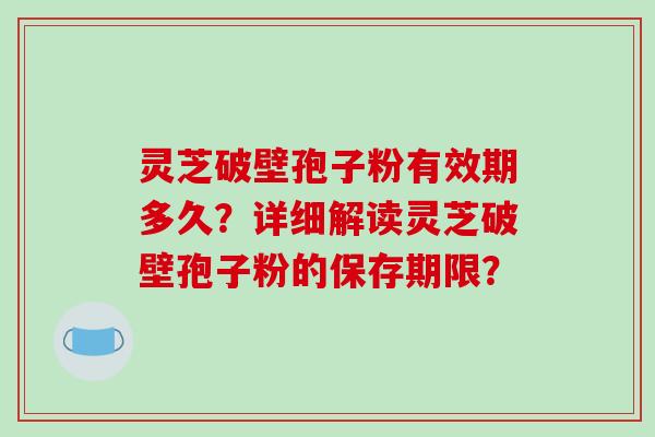 灵芝破壁孢子粉有效期多久？详细解读灵芝破壁孢子粉的保存期限？
