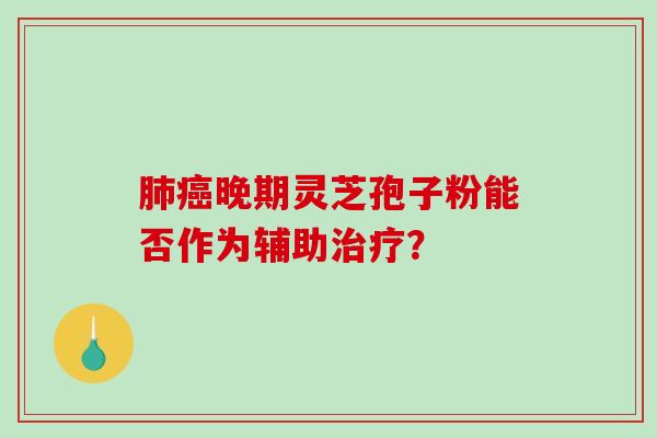 晚期灵芝孢子粉能否作为辅助？