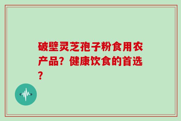 破壁灵芝孢子粉食用农产品？健康饮食的首选？
