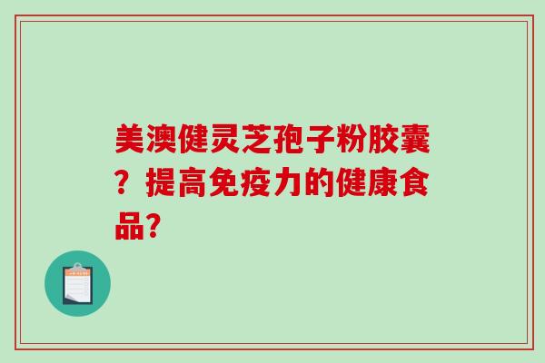美澳健灵芝孢子粉胶囊？提高免疫力的健康食品？