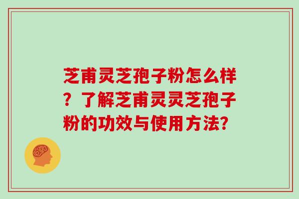 芝甫灵芝孢子粉怎么样？了解芝甫灵灵芝孢子粉的功效与使用方法？