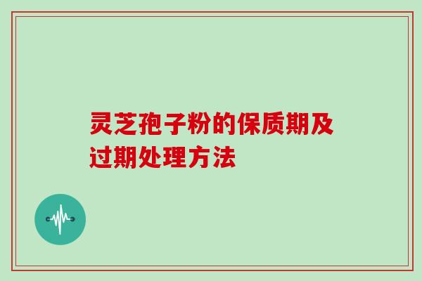 灵芝孢子粉的保质期及过期处理方法
