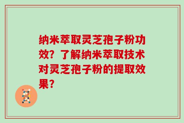 纳米萃取灵芝孢子粉功效？了解纳米萃取技术对灵芝孢子粉的提取效果？