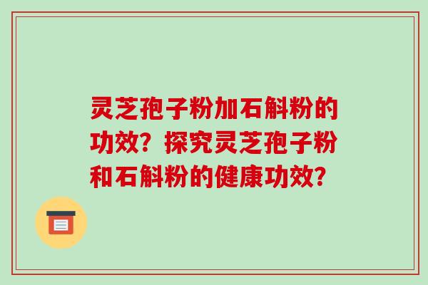 灵芝孢子粉加石斛粉的功效？探究灵芝孢子粉和石斛粉的健康功效？