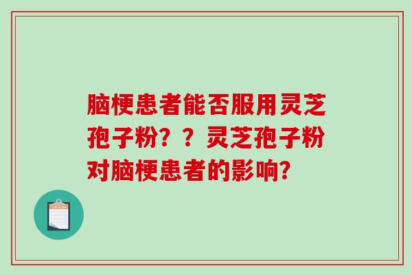 脑梗患者能否服用灵芝孢子粉？？灵芝孢子粉对脑梗患者的影响？