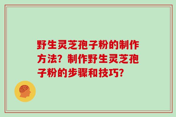 野生灵芝孢子粉的制作方法？制作野生灵芝孢子粉的步骤和技巧？