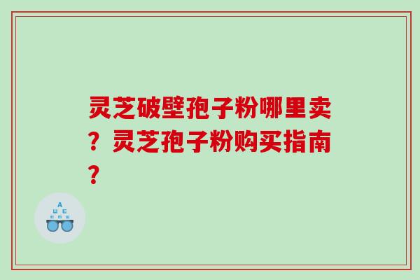 灵芝破壁孢子粉哪里卖？灵芝孢子粉购买指南？
