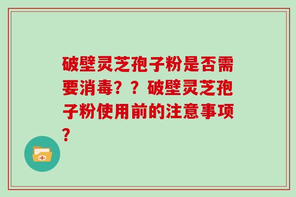 破壁灵芝孢子粉是否需要消毒？？破壁灵芝孢子粉使用前的注意事项？